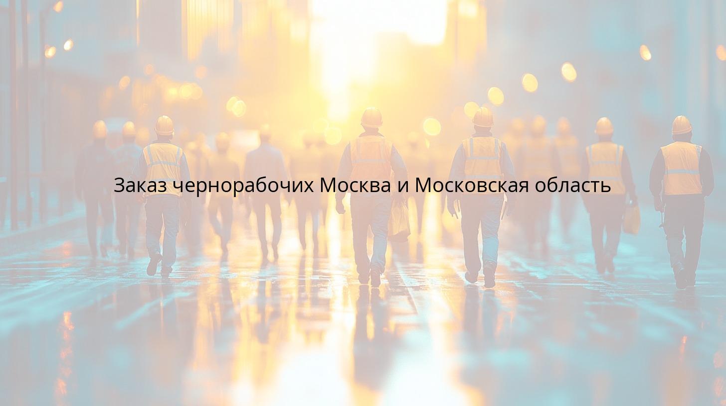Заказ чернорабочих Москва и Московская область